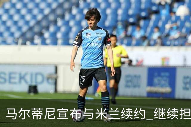 马尔蒂尼宣布与米兰续约 继续担任俱乐部技术总监