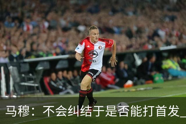 马穆：不会纠结于是否能打首发 只想成为一名值得信赖的球员