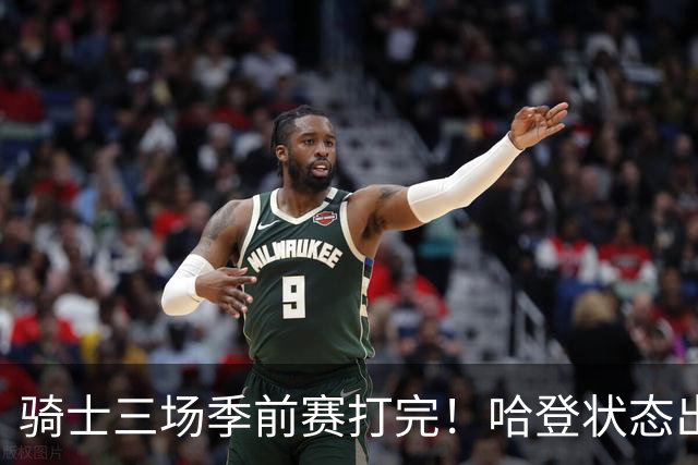 骑士三场季前赛打完！哈登状态出色，1人成惊喜，沃特森备受期待，dpoy仍需证明自己