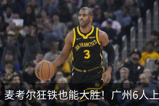 麦考尔狂铁也能大胜！广州6人上双，攻守均衡，真要成广东大哥了