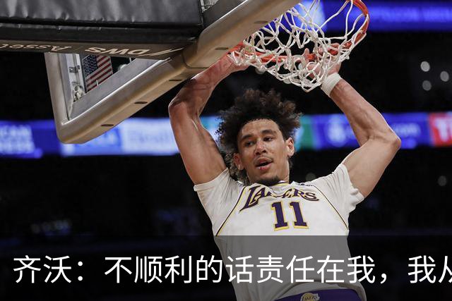 齐沃：不顺利的话责任在我，我从来不会把手指向球员
