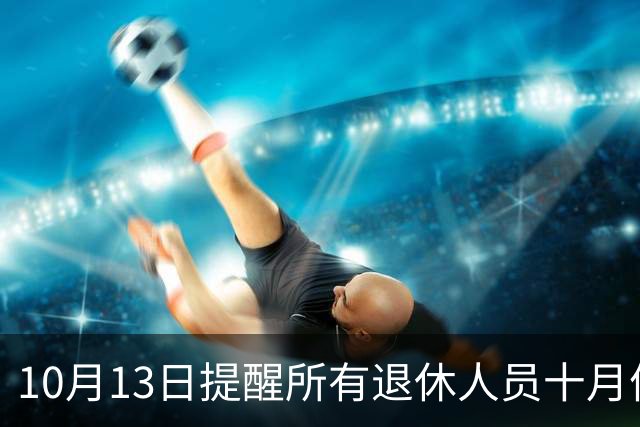 10月13日提醒所有退休人员十月份养老金到账，一定要核对三样内容