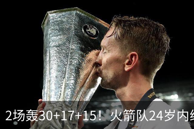 2场轰30+17+15！火箭队24岁内线继续进化，3600万年薪真香，斯通立功了