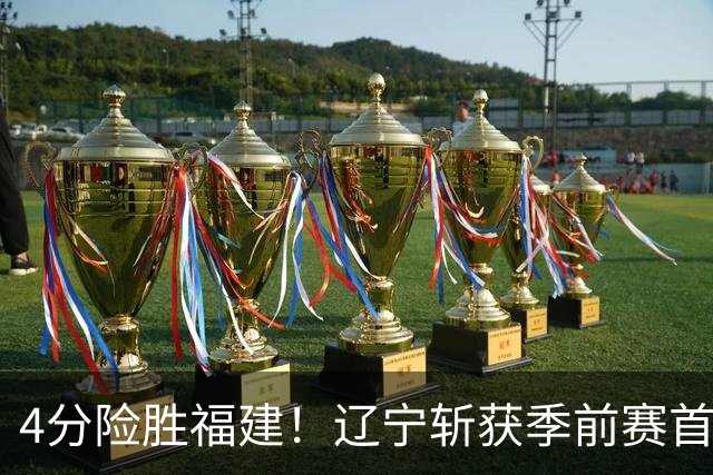 4分险胜福建！辽宁斩获季前赛首胜，库珀22+11成真大腿，张陈真准