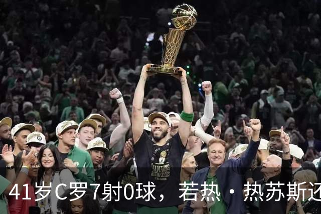 41岁C罗7射0球，若热·热苏斯还敢让他首发？