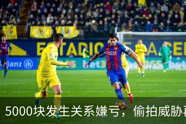 5000块发生关系嫌亏，偷拍威胁再来一次，完事还把嫖资退回来！男子白嫖不成，反把自己送进刑事案