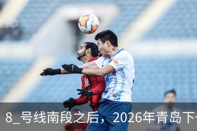 8 号线南段之后，2026年青岛下一条即将开通的地铁是它！