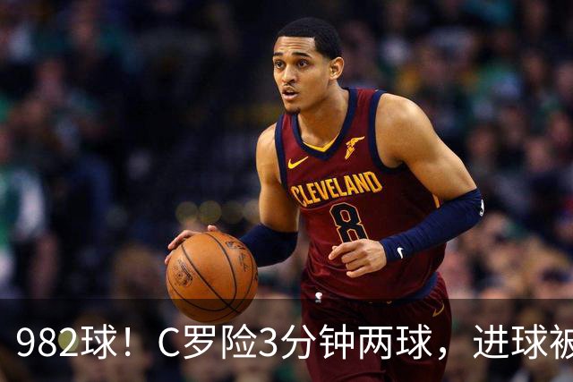 982球！C罗险3分钟两球，进球被吹+斜射中柱，连刷5大纪录