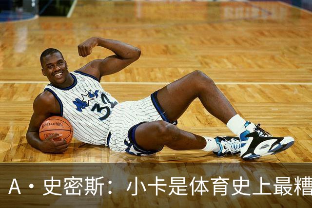 A·史密斯：小卡是体育史上最糟糕的超级巨星！只会拿钱不干活