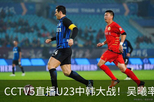 CCTV5直播U23中韩大战！吴曦率队送他们去服兵役！王钰栋PK严智星