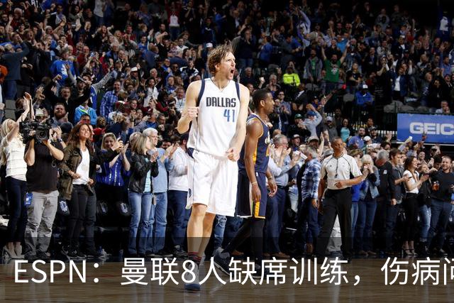 ESPN：曼联8人缺席训练，伤病问题加重
