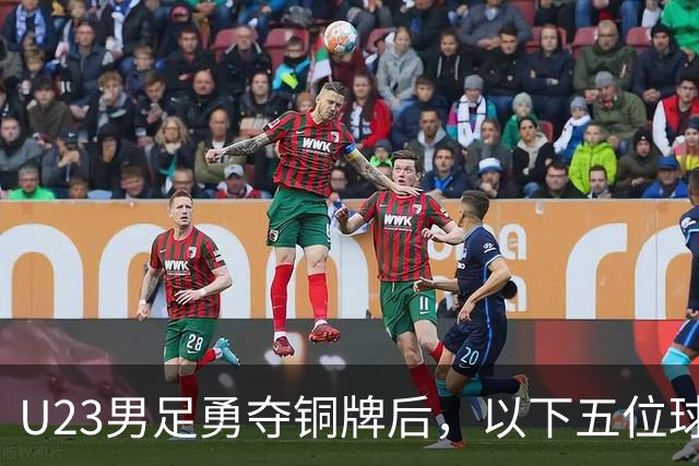 U23男足勇夺铜牌后，以下五位球员，99%被直接提拔成国足核心
